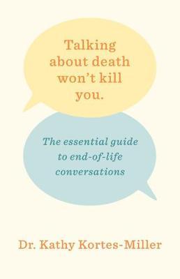 Talking About Death Won't Kill You: The Essential Guide to End-of-Life Conversations